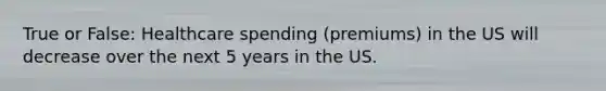 True or False: Healthcare spending (premiums) in the US will decrease over the next 5 years in the US.