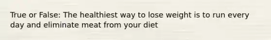 True or False: The healthiest way to lose weight is to run every day and eliminate meat from your diet