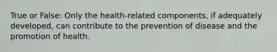 True or False: Only the health-related components, if adequately developed, can contribute to the prevention of disease and the promotion of health.