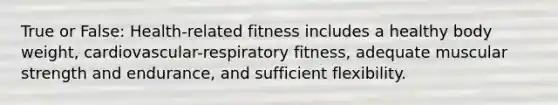 True or False: Health-related fitness includes a healthy body weight, cardiovascular-respiratory fitness, adequate muscular strength and endurance, and sufficient flexibility.