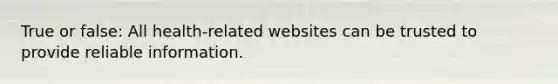 True or false: All health-related websites can be trusted to provide reliable information.