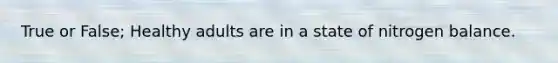True or False; Healthy adults are in a state of nitrogen balance.
