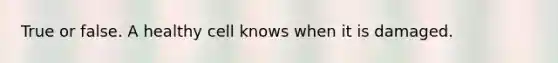 True or false. A healthy cell knows when it is damaged.