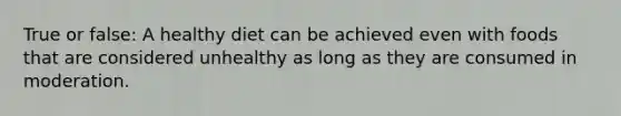 True or false: A healthy diet can be achieved even with foods that are considered unhealthy as long as they are consumed in moderation.