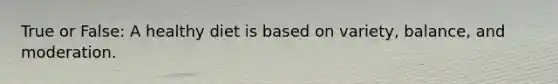 True or False: A healthy diet is based on variety, balance, and moderation.