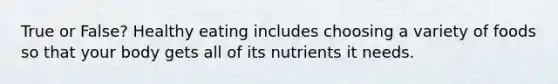 True or False? Healthy eating includes choosing a variety of foods so that your body gets all of its nutrients it needs.