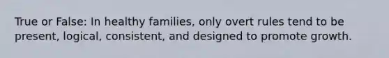 True or False: In healthy families, only overt rules tend to be present, logical, consistent, and designed to promote growth.