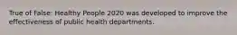 True of False: Healthy People 2020 was developed to improve the effectiveness of public health departments.