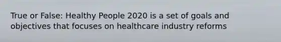 True or False: Healthy People 2020 is a set of goals and objectives that focuses on healthcare industry reforms