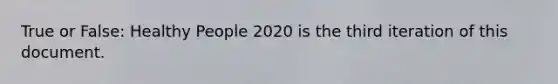 True or False: Healthy People 2020 is the third iteration of this document.