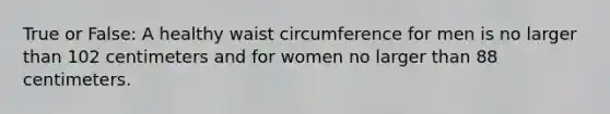 True or False: A healthy waist circumference for men is no larger than 102 centimeters and for women no larger than 88 centimeters.