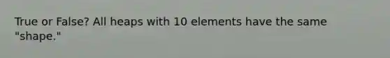 True or False? All heaps with 10 elements have the same "shape."