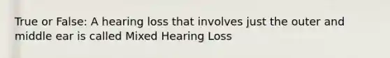 True or False: A hearing loss that involves just the outer and middle ear is called Mixed Hearing Loss