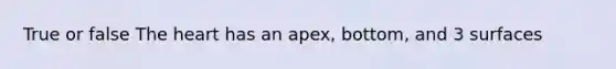 True or false The heart has an apex, bottom, and 3 surfaces