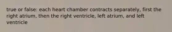 true or false: each heart chamber contracts separately, first the right atrium, then the right ventricle, left atrium, and left ventricle