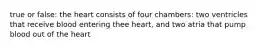 true or false: the heart consists of four chambers: two ventricles that receive blood entering thee heart, and two atria that pump blood out of the heart