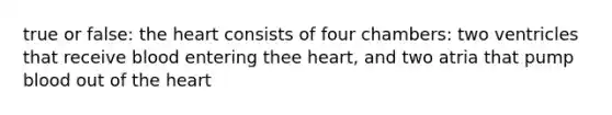 true or false: <a href='https://www.questionai.com/knowledge/kya8ocqc6o-the-heart' class='anchor-knowledge'>the heart</a> consists of four chambers: two ventricles that receive blood entering thee heart, and two atria that pump blood out of the heart