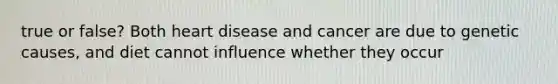 true or false? Both heart disease and cancer are due to genetic causes, and diet cannot influence whether they occur