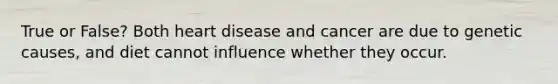 True or False? Both heart disease and cancer are due to genetic causes, and diet cannot influence whether they occur.