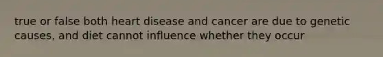 true or false both heart disease and cancer are due to genetic causes, and diet cannot influence whether they occur