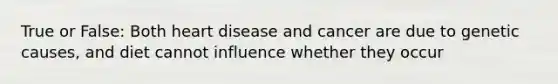 True or False: Both heart disease and cancer are due to genetic causes, and diet cannot influence whether they occur