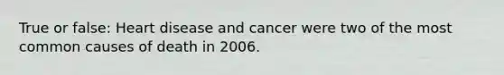 True or false: Heart disease and cancer were two of the most common causes of death in 2006.