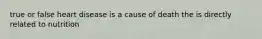 true or false heart disease is a cause of death the is directly related to nutrition