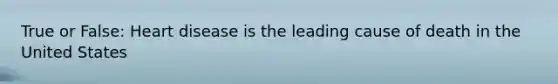True or False: Heart disease is the leading cause of death in the United States
