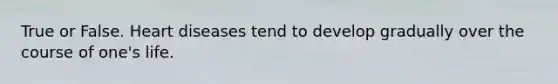 True or False. Heart diseases tend to develop gradually over the course of one's life.