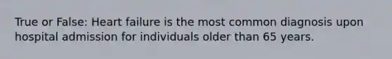 True or False: Heart failure is the most common diagnosis upon hospital admission for individuals older than 65 years.