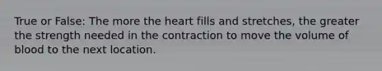 True or False: The more the heart fills and stretches, the greater the strength needed in the contraction to move the volume of blood to the next location.