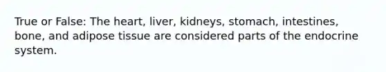 True or False: The heart, liver, kidneys, stomach, intestines, bone, and adipose tissue are considered parts of the endocrine system.