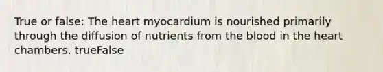 True or false: The heart myocardium is nourished primarily through the diffusion of nutrients from the blood in the heart chambers. trueFalse