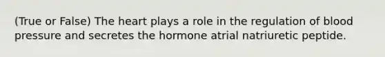 (True or False) The heart plays a role in the regulation of blood pressure and secretes the hormone atrial natriuretic peptide.