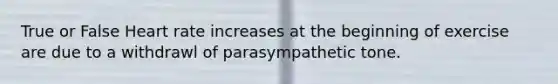 True or False Heart rate increases at the beginning of exercise are due to a withdrawl of parasympathetic tone.