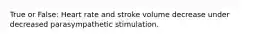 True or False: Heart rate and stroke volume decrease under decreased parasympathetic stimulation.