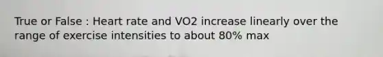 True or False : Heart rate and VO2 increase linearly over the range of exercise intensities to about 80% max