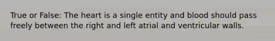 True or False: The heart is a single entity and blood should pass freely between the right and left atrial and ventricular walls.