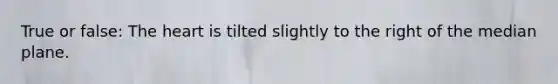 True or false: The heart is tilted slightly to the right of the median plane.