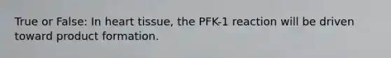 True or False: In heart tissue, the PFK-1 reaction will be driven toward product formation.