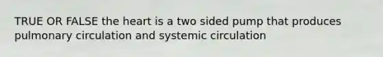 TRUE OR FALSE the heart is a two sided pump that produces pulmonary circulation and systemic circulation