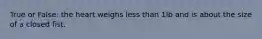 True or False: the heart weighs less than 1lb and is about the size of a closed fist.