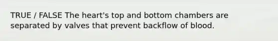 TRUE / FALSE The heart's top and bottom chambers are separated by valves that prevent backflow of blood.