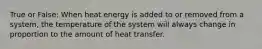 True or False: When heat energy is added to or removed from a system, the temperature of the system will always change in proportion to the amount of heat transfer.