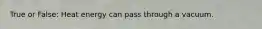 True or False: Heat energy can pass through a vacuum.