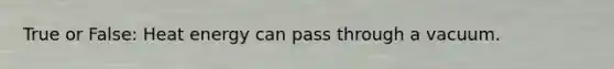 True or False: Heat energy can pass through a vacuum.
