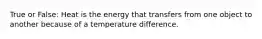 True or False: Heat is the energy that transfers from one object to another because of a temperature difference.