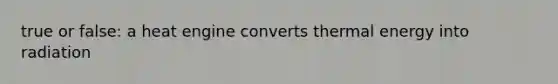 true or false: a heat engine converts thermal energy into radiation
