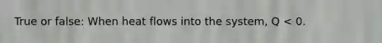 True or false: When heat flows into the system, Q < 0.