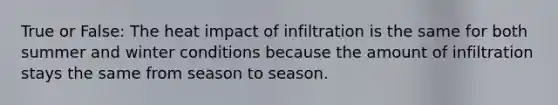 True or False: The heat impact of infiltration is the same for both summer and winter conditions because the amount of infiltration stays the same from season to season.